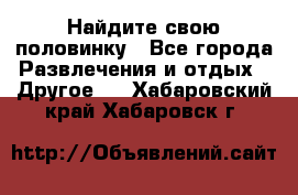 Найдите свою половинку - Все города Развлечения и отдых » Другое   . Хабаровский край,Хабаровск г.